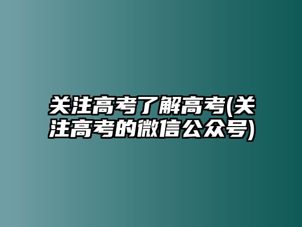 關注高考了解高考(關注高考的微信公眾號)