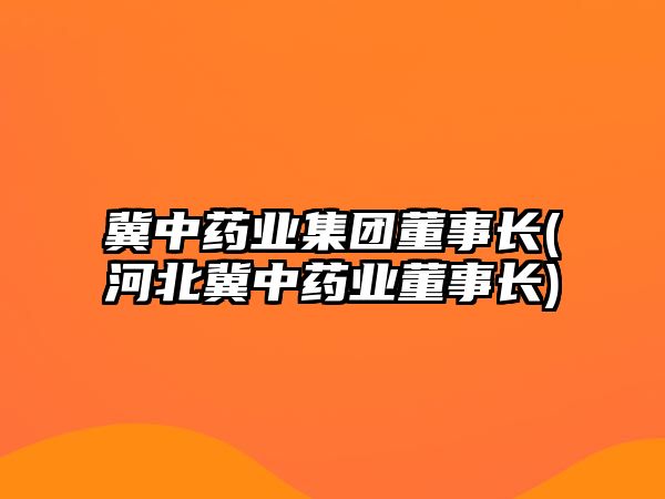 冀中藥業(yè)集團(tuán)董事長(zhǎng)(河北冀中藥業(yè)董事長(zhǎng))