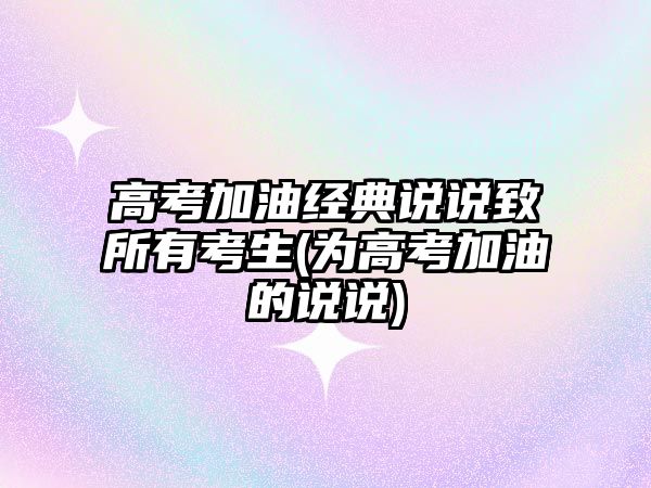 高考加油經(jīng)典說說致所有考生(為高考加油的說說)