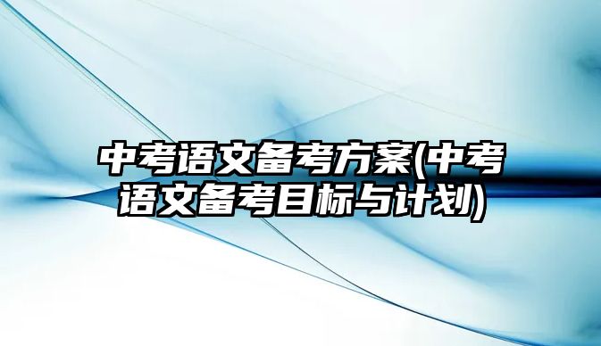 中考語文備考方案(中考語文備考目標(biāo)與計(jì)劃)