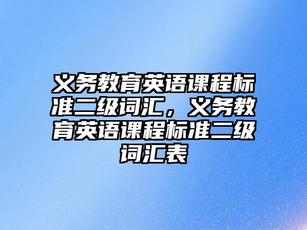 義務(wù)教育英語課程標(biāo)準(zhǔn)二級詞匯，義務(wù)教育英語課程標(biāo)準(zhǔn)二級詞匯表