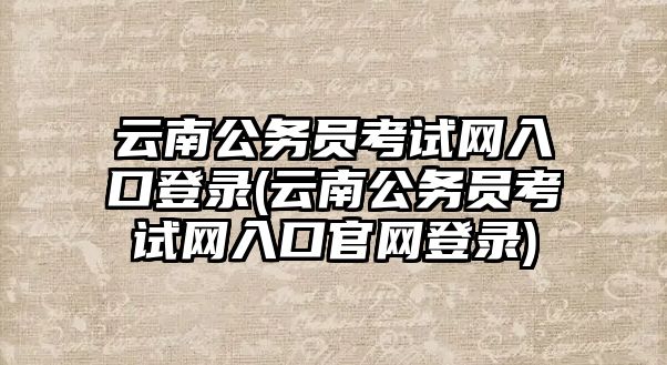 云南公務(wù)員考試網(wǎng)入口登錄(云南公務(wù)員考試網(wǎng)入口官網(wǎng)登錄)