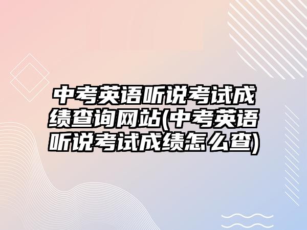 中考英語聽說考試成績查詢網(wǎng)站(中考英語聽說考試成績怎么查)