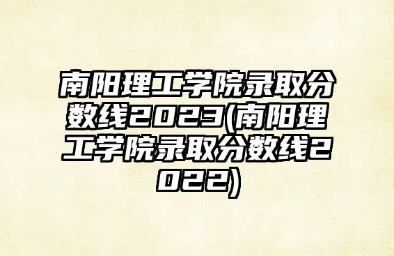 南陽理工學(xué)院錄取分?jǐn)?shù)線2023(南陽理工學(xué)院錄取分?jǐn)?shù)線2022)