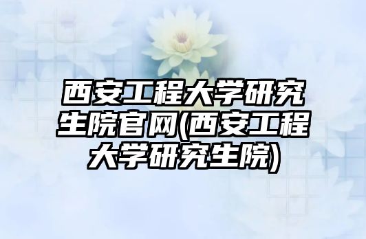 西安工程大學(xué)研究生院官網(wǎng)(西安工程大學(xué)研究生院)