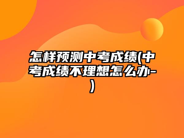 怎樣預測中考成績(中考成績不理想怎么辦-)