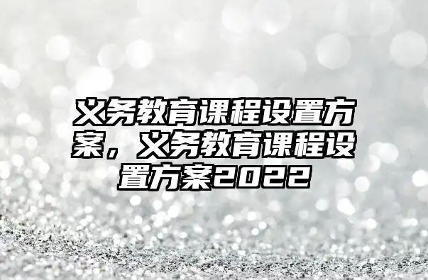 義務(wù)教育課程設(shè)置方案，義務(wù)教育課程設(shè)置方案2022