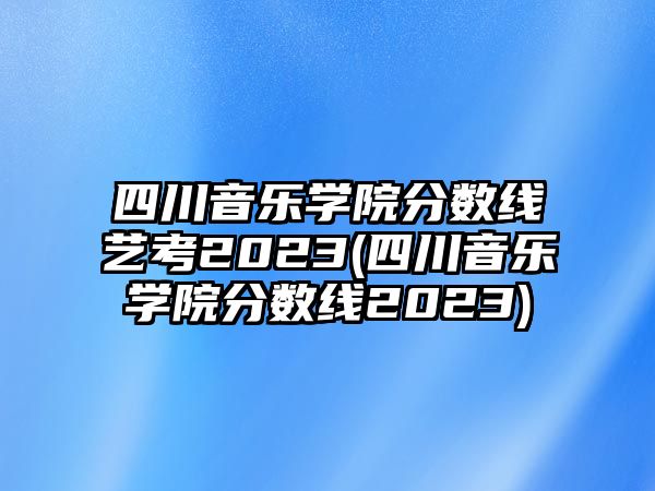 四川音樂(lè)學(xué)院分?jǐn)?shù)線藝考2023(四川音樂(lè)學(xué)院分?jǐn)?shù)線2023)