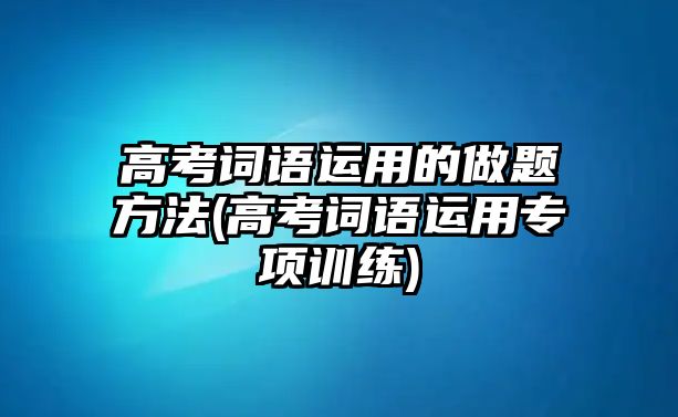 高考詞語運用的做題方法(高考詞語運用專項訓(xùn)練)