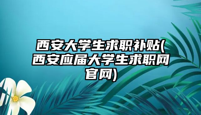 西安大學(xué)生求職補(bǔ)貼(西安應(yīng)屆大學(xué)生求職網(wǎng)官網(wǎng))