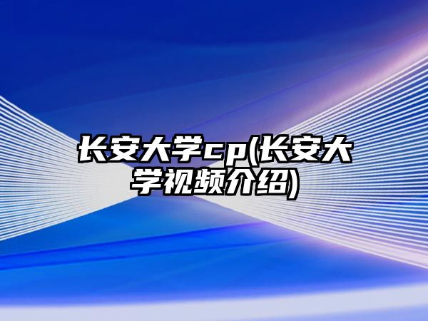 長安大學(xué)cp(長安大學(xué)視頻介紹)