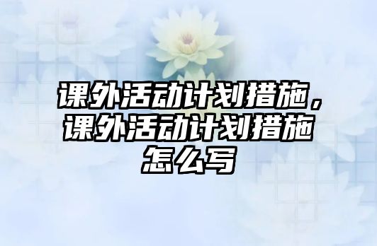 課外活動計劃措施，課外活動計劃措施怎么寫