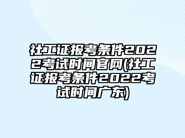 社工證報考條件2022考試時間官網(wǎng)(社工證報考條件2022考試時間廣東)