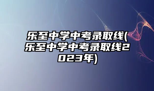 樂至中學(xué)中考錄取線(樂至中學(xué)中考錄取線2023年)