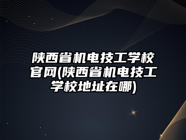 陜西省機電技工學(xué)校官網(wǎng)(陜西省機電技工學(xué)校地址在哪)