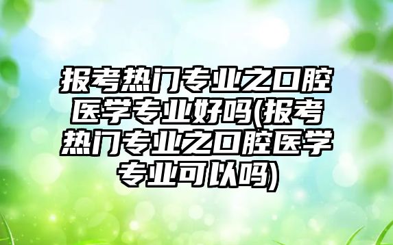 報考熱門專業(yè)之口腔醫(yī)學(xué)專業(yè)好嗎(報考熱門專業(yè)之口腔醫(yī)學(xué)專業(yè)可以嗎)