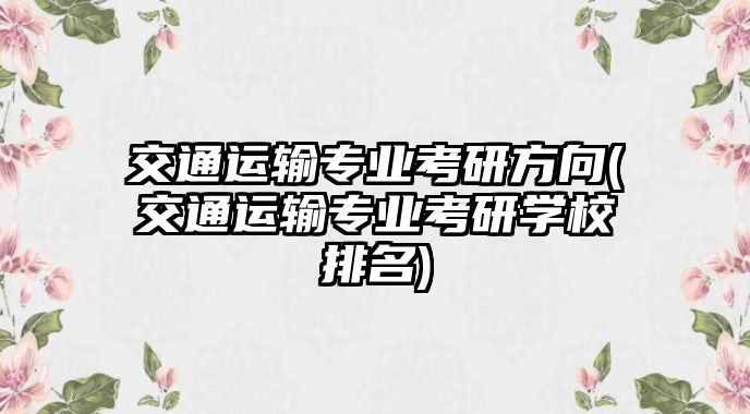 交通運(yùn)輸專業(yè)考研方向(交通運(yùn)輸專業(yè)考研學(xué)校排名)