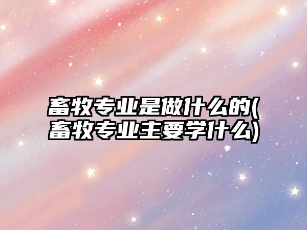 畜牧專業(yè)是做什么的(畜牧專業(yè)主要學(xué)什么)