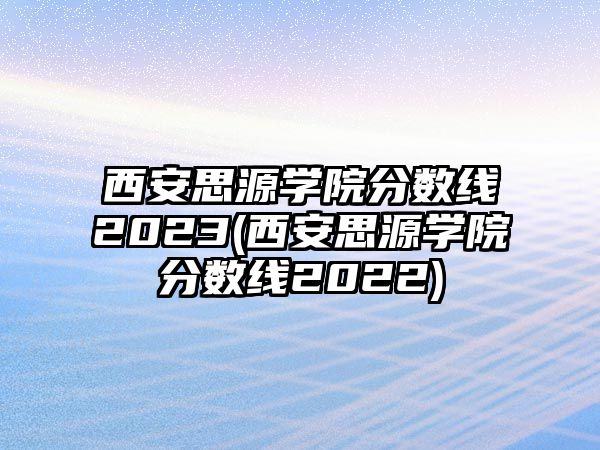 西安思源學院分數線2023(西安思源學院分數線2022)