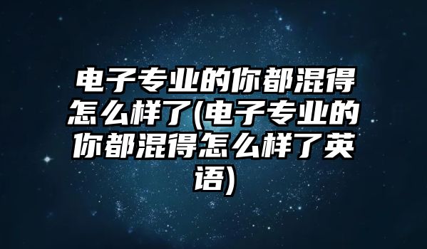 電子專業(yè)的你都混得怎么樣了(電子專業(yè)的你都混得怎么樣了英語)