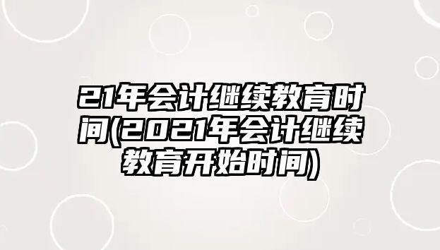 21年會(huì)計(jì)繼續(xù)教育時(shí)間(2021年會(huì)計(jì)繼續(xù)教育開(kāi)始時(shí)間)