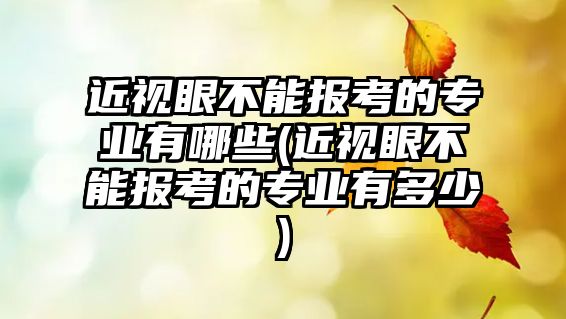 近視眼不能報考的專業(yè)有哪些(近視眼不能報考的專業(yè)有多少)