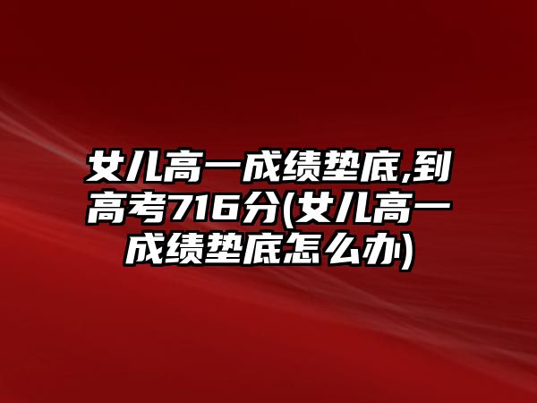 女兒高一成績墊底,到高考716分(女兒高一成績墊底怎么辦)