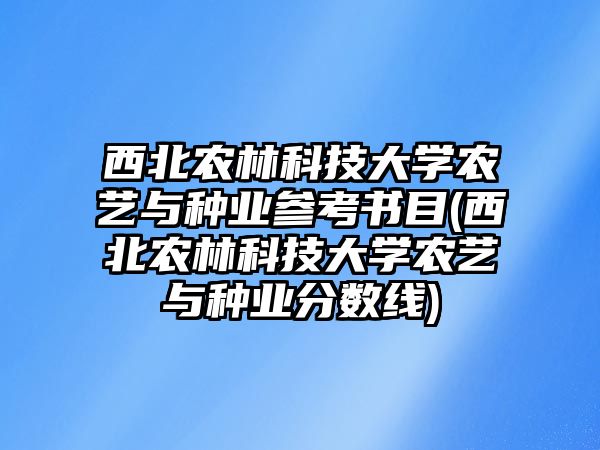 西北農(nóng)林科技大學(xué)農(nóng)藝與種業(yè)參考書目(西北農(nóng)林科技大學(xué)農(nóng)藝與種業(yè)分?jǐn)?shù)線)