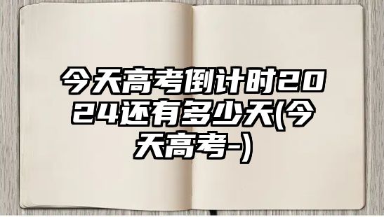 今天高考倒計時2024還有多少天(今天高考-)