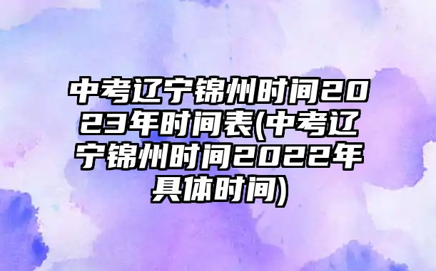 中考遼寧錦州時間2023年時間表(中考遼寧錦州時間2022年具體時間)