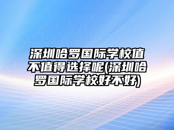 深圳哈羅國際學校值不值得選擇呢(深圳哈羅國際學校好不好)