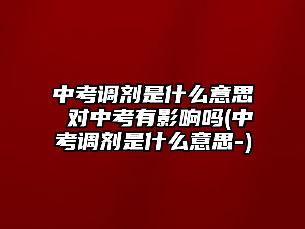 中考調劑是什么意思 對中考有影響嗎(中考調劑是什么意思-)