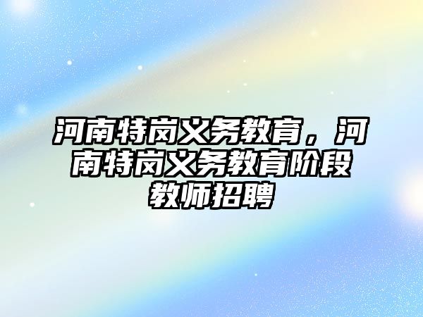 河南特崗義務(wù)教育，河南特崗義務(wù)教育階段教師招聘