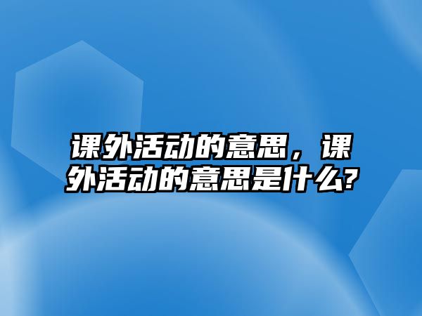 課外活動的意思，課外活動的意思是什么?