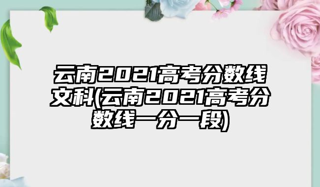 云南2021高考分?jǐn)?shù)線文科(云南2021高考分?jǐn)?shù)線一分一段)