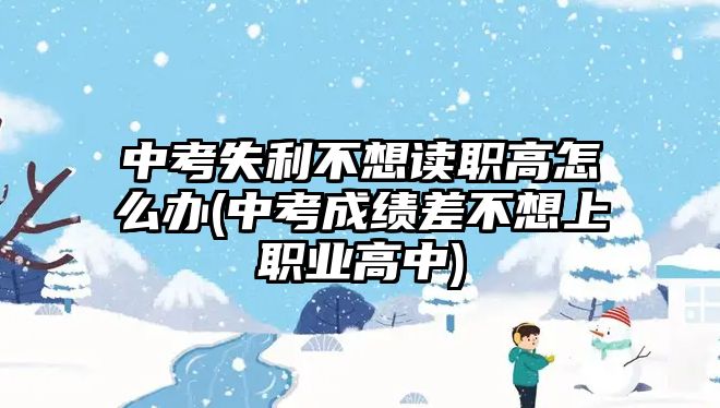 中考失利不想讀職高怎么辦(中考成績差不想上職業(yè)高中)