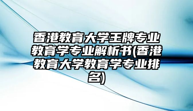 香港教育大學王牌專業(yè)教育學專業(yè)解析書(香港教育大學教育學專業(yè)排名)