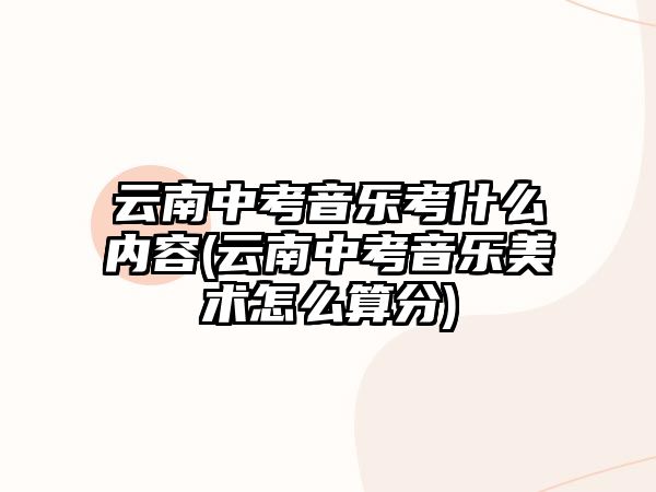 云南中考音樂考什么內(nèi)容(云南中考音樂美術(shù)怎么算分)