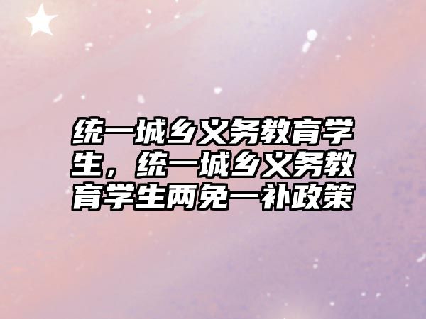 統(tǒng)一城鄉(xiāng)義務(wù)教育學(xué)生，統(tǒng)一城鄉(xiāng)義務(wù)教育學(xué)生兩免一補(bǔ)政策