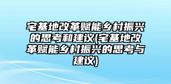 宅基地改革賦能鄉(xiāng)村振興的思考和建議(宅基地改革賦能鄉(xiāng)村振興的思考與建議)