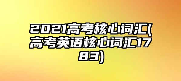 2021高考核心詞匯(高考英語(yǔ)核心詞匯1783)