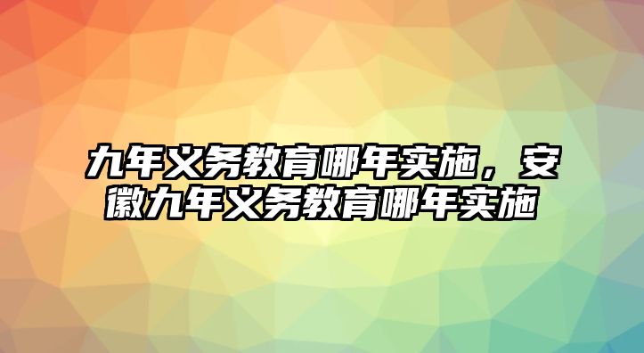 九年義務(wù)教育哪年實(shí)施，安徽九年義務(wù)教育哪年實(shí)施