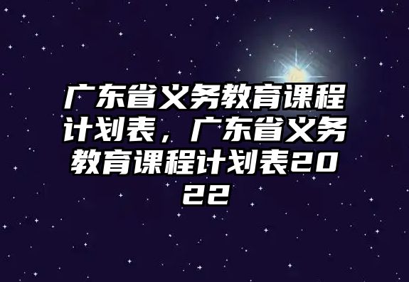 廣東省義務(wù)教育課程計劃表，廣東省義務(wù)教育課程計劃表2022