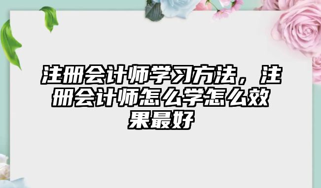 注冊會計師學(xué)習(xí)方法，注冊會計師怎么學(xué)怎么效果最好