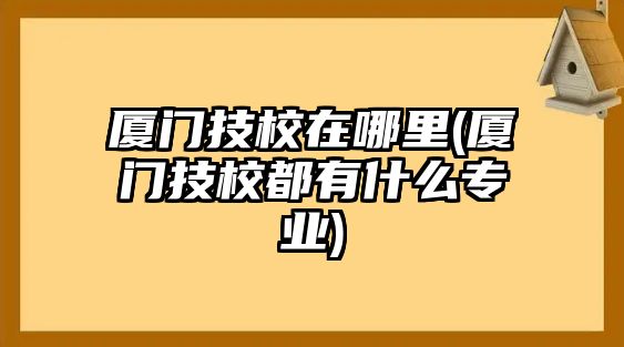 廈門技校在哪里(廈門技校都有什么專業(yè))