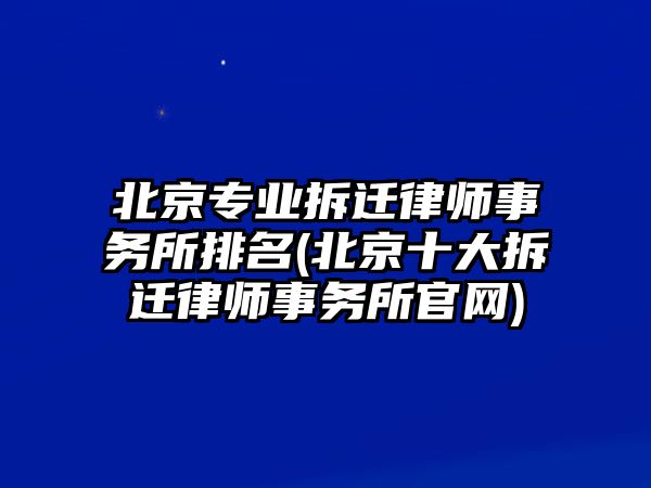 北京專業(yè)拆遷律師事務(wù)所排名(北京十大拆遷律師事務(wù)所官網(wǎng))