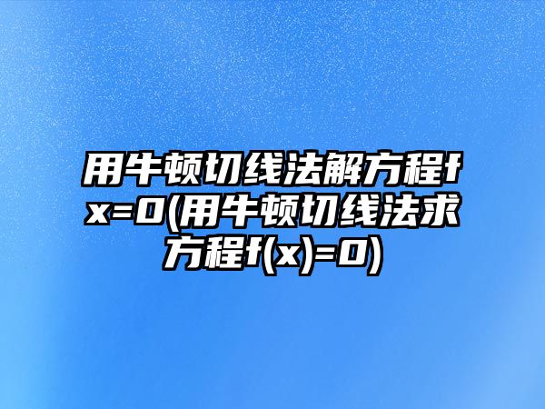 用牛頓切線法解方程fx=0(用牛頓切線法求方程f(x)=0)