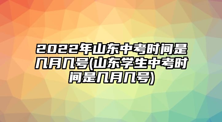 2022年山東中考時間是幾月幾號(山東學(xué)生中考時間是幾月幾號)