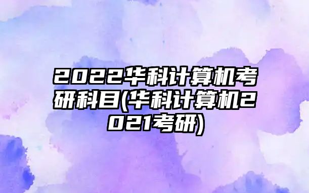 2022華科計算機(jī)考研科目(華科計算機(jī)2021考研)