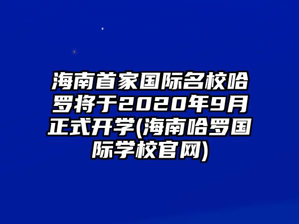 海南首家國際名校哈羅將于2020年9月正式開學(xué)(海南哈羅國際學(xué)校官網(wǎng))